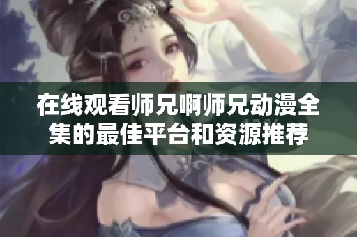 在线观看师兄啊师兄动漫全集的最佳平台和资源推荐