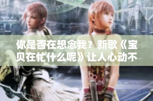 你是否在想念我？新歌《宝贝在忙什么呢》让人心动不已