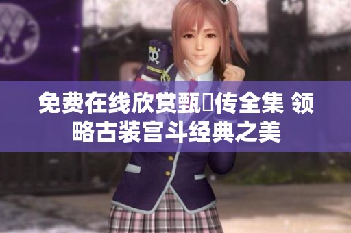 免费在线欣赏甄嬛传全集 领略古装宫斗经典之美