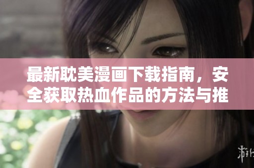 最新耽美漫画下载指南，安全获取热血作品的方法与推荐