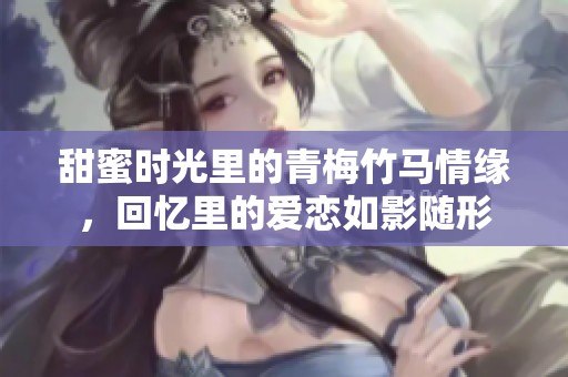 甜蜜时光里的青梅竹马情缘，回忆里的爱恋如影随形