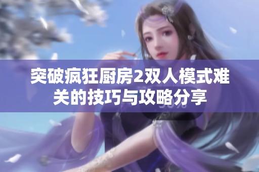 突破疯狂厨房2双人模式难关的技巧与攻略分享