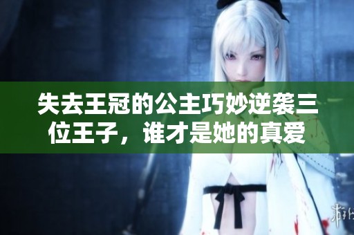 失去王冠的公主巧妙逆袭三位王子，谁才是她的真爱