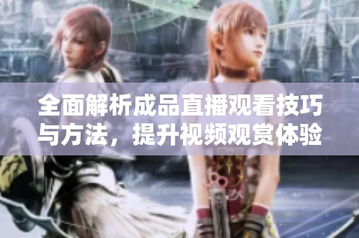 全面解析成品直播观看技巧与方法，提升视频观赏体验