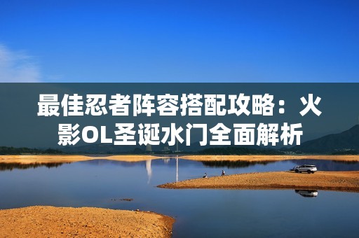 最佳忍者阵容搭配攻略：火影OL圣诞水门全面解析