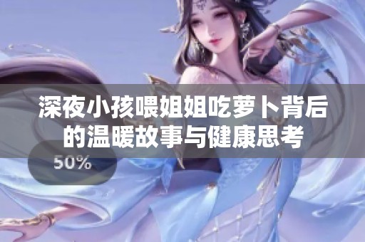 深夜小孩喂姐姐吃萝卜背后的温暖故事与健康思考