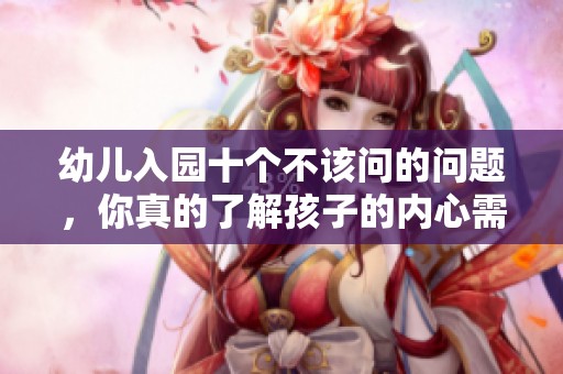 幼儿入园十个不该问的问题，你真的了解孩子的内心需求吗