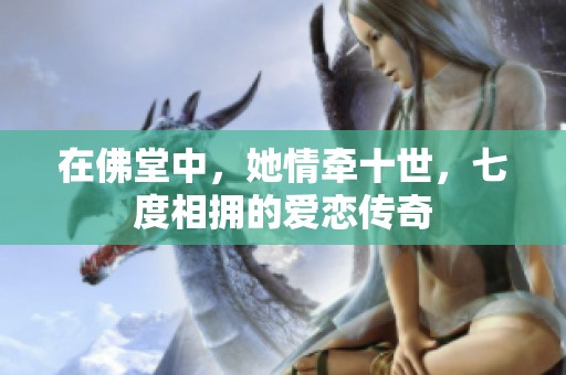 在佛堂中，她情牵十世，七度相拥的爱恋传奇