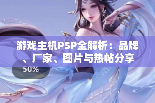 游戏主机PSP全解析：品牌、厂家、图片与热帖分享