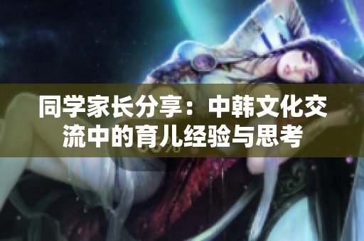 同学家长分享：中韩文化交流中的育儿经验与思考