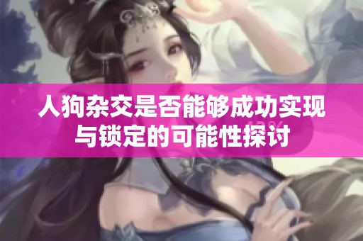人狗杂交是否能够成功实现与锁定的可能性探讨