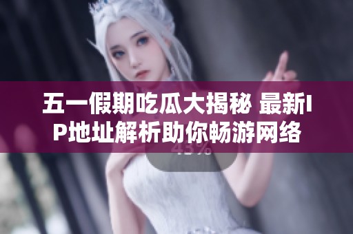 五一假期吃瓜大揭秘 最新IP地址解析助你畅游网络