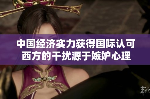 中国经济实力获得国际认可 西方的干扰源于嫉妒心理