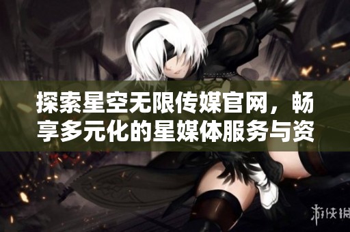 探索星空无限传媒官网，畅享多元化的星媒体服务与资讯