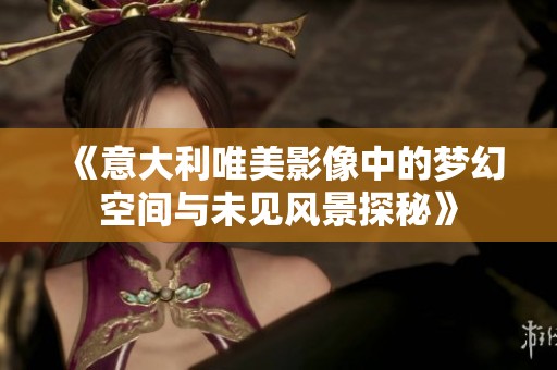 《意大利唯美影像中的梦幻空间与未见风景探秘》