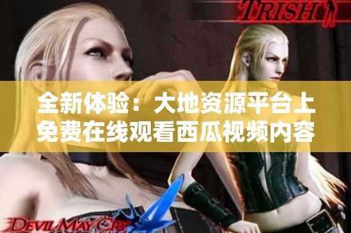全新体验：大地资源平台上免费在线观看西瓜视频内容