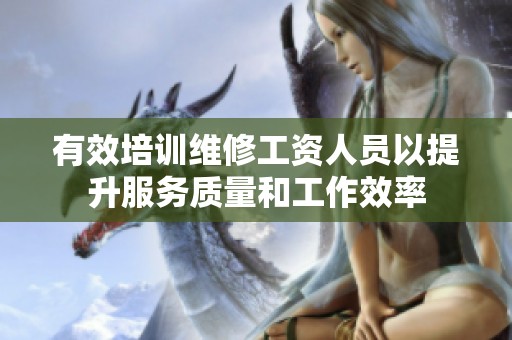 有效培训维修工资人员以提升服务质量和工作效率