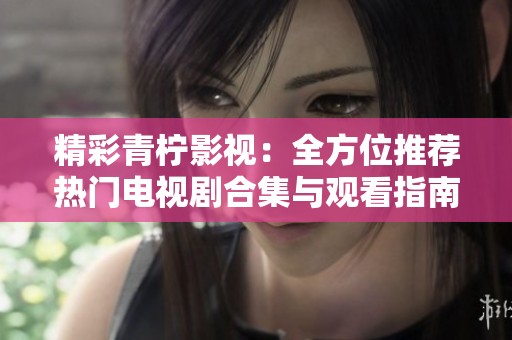 精彩青柠影视：全方位推荐热门电视剧合集与观看指南