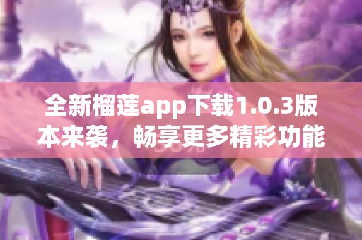 全新榴莲app下载1.0.3版本来袭，畅享更多精彩功能