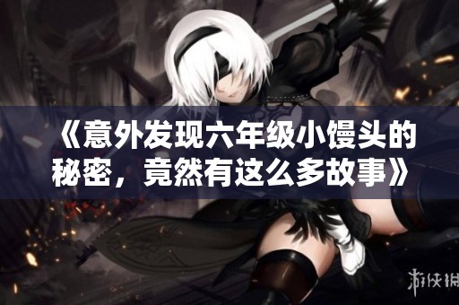 《意外发现六年级小馒头的秘密，竟然有这么多故事》