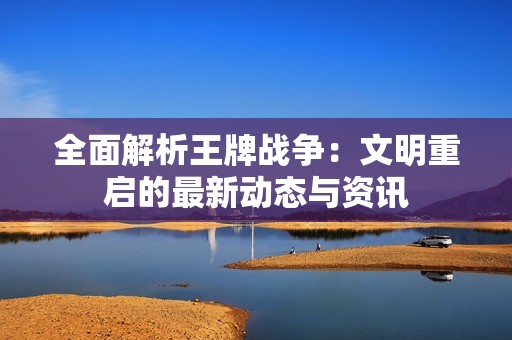 全面解析王牌战争：文明重启的最新动态与资讯