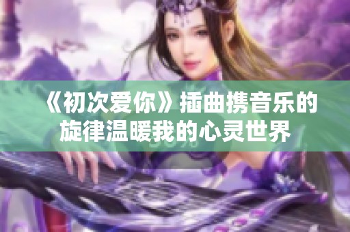 《初次爱你》插曲携音乐的旋律温暖我的心灵世界