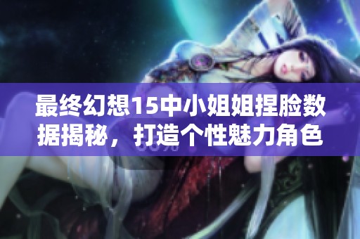 最终幻想15中小姐姐捏脸数据揭秘，打造个性魅力角色分享