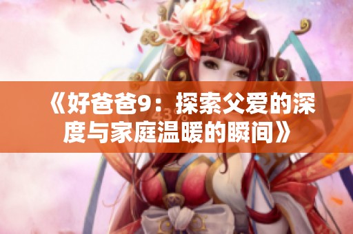 《好爸爸9：探索父爱的深度与家庭温暖的瞬间》
