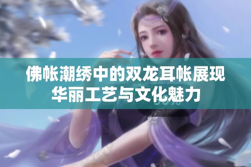 佛帐潮绣中的双龙耳帐展现华丽工艺与文化魅力