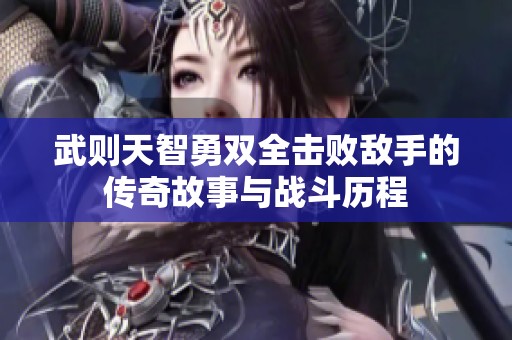 武则天智勇双全击败敌手的传奇故事与战斗历程