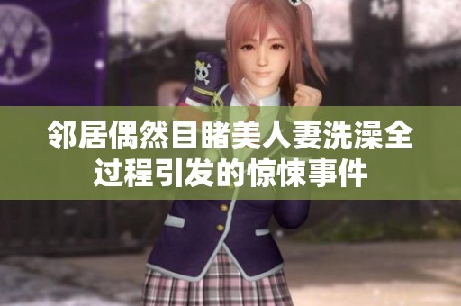 邻居偶然目睹美人妻洗澡全过程引发的惊悚事件