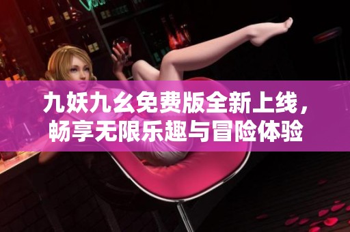 九妖九幺免费版全新上线，畅享无限乐趣与冒险体验