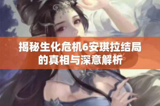 揭秘生化危机6安琪拉结局的真相与深意解析