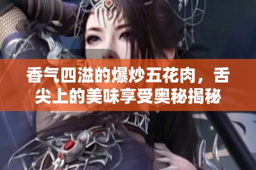 香气四溢的爆炒五花肉，舌尖上的美味享受奥秘揭秘