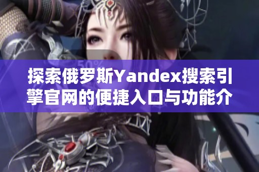 探索俄罗斯Yandex搜索引擎官网的便捷入口与功能介绍