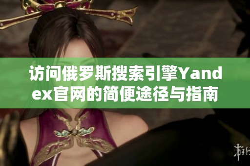 访问俄罗斯搜索引擎Yandex官网的简便途径与指南