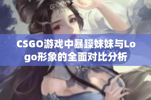 CSGO游戏中暴躁妹妹与Logo形象的全面对比分析