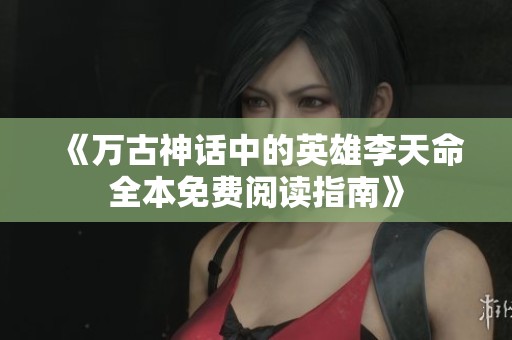 《万古神话中的英雄李天命全本免费阅读指南》