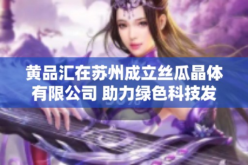 黄品汇在苏州成立丝瓜晶体有限公司 助力绿色科技发展