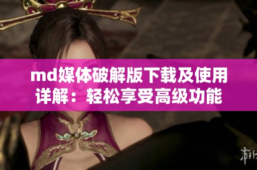 md媒体破解版下载及使用详解：轻松享受高级功能