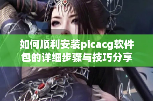 如何顺利安装picacg软件包的详细步骤与技巧分享