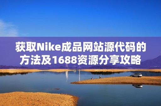获取Nike成品网站源代码的方法及1688资源分享攻略