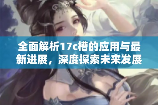 全面解析17c槽的应用与最新进展，深度探索未来发展趋势