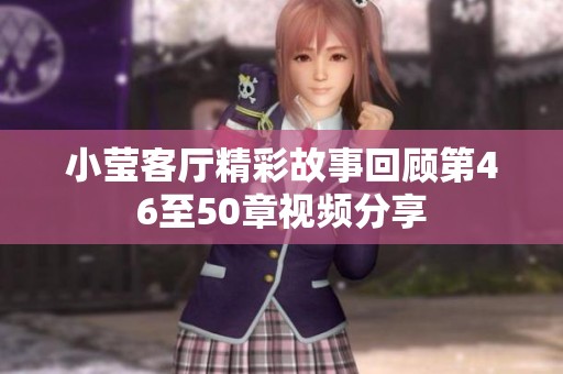 小莹客厅精彩故事回顾第46至50章视频分享