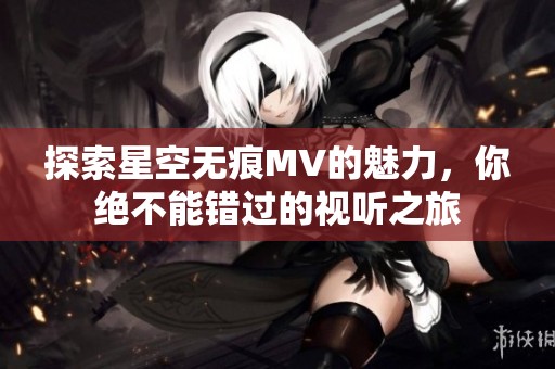 探索星空无痕MV的魅力，你绝不能错过的视听之旅