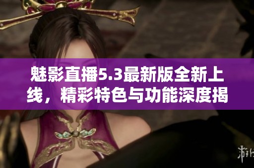魅影直播5.3最新版全新上线，精彩特色与功能深度揭秘