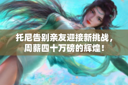 托尼告别亲友迎接新挑战，周薪四十万磅的辉煌！