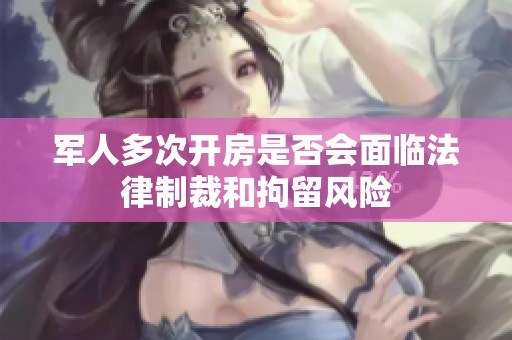 军人多次开房是否会面临法律制裁和拘留风险