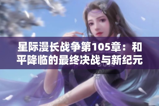星际漫长战争第105章：和平降临的最终决战与新纪元展望