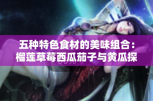 五种特色食材的美味组合：榴莲草莓西瓜茄子与黄瓜探索之旅